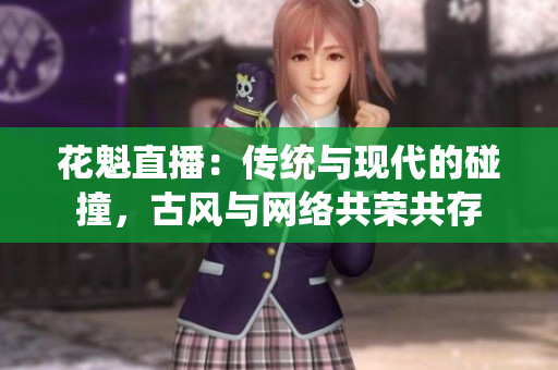 花魁直播：傳統(tǒng)與現(xiàn)代的碰撞，古風(fēng)與網(wǎng)絡(luò)共榮共存