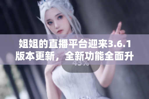 姐姐的直播平臺迎來3.6.1版本更新，全新功能全面升級