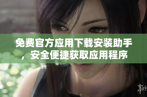 免費(fèi)官方應(yīng)用下載安裝助手，安全便捷獲取應(yīng)用程序