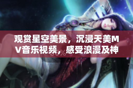 觀賞星空美景，沉浸天美MV音樂(lè)視頻，感受浪漫及神秘之美
