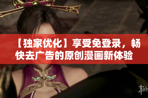 【獨(dú)家優(yōu)化】享受免登錄，暢快去廣告的原創(chuàng)漫畫(huà)新體驗(yàn)
