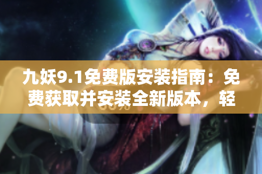 九妖9.1免費(fèi)版安裝指南：免費(fèi)獲取并安裝全新版本，輕松體驗(yàn)最新功能