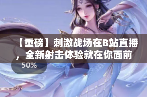 【重磅】刺激戰(zhàn)場在B站直播，全新射擊體驗就在你面前