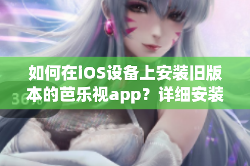 如何在iOS設(shè)備上安裝舊版本的芭樂視app？詳細(xì)安裝步驟，輕松搞定！