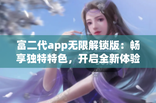 富二代app無(wú)限解鎖版：暢享獨(dú)特特色，開啟全新體驗(yàn)