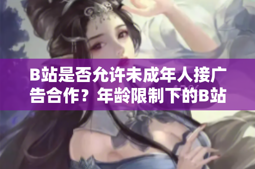 B站是否允許未成年人接廣告合作？年齡限制下的B站廣告合作政策