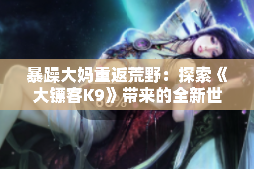 暴躁大媽重返荒野：探索《大鏢客K9》帶來(lái)的全新世界
