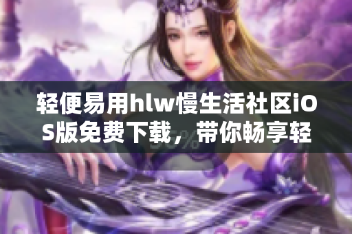 輕便易用hlw慢生活社區(qū)iOS版免費(fèi)下載，帶你暢享輕松社交生活