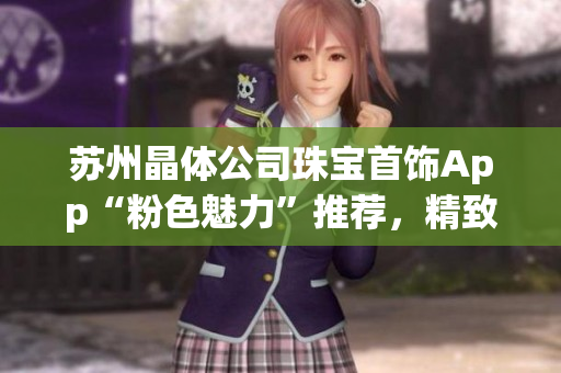 蘇州晶體公司珠寶首飾App“粉色魅力”推薦，精致首飾盡顯優(yōu)雅魅力