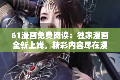 61漫畫免費(fèi)閱讀：獨(dú)家漫畫全新上線，精彩內(nèi)容盡在漫畫樂(lè)園
