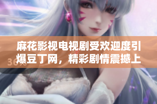 麻花影視電視劇受歡迎度引爆豆丁網(wǎng)，精彩劇情震撼上線