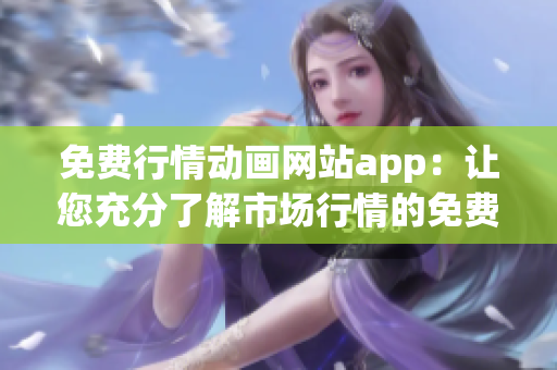 免費(fèi)行情動畫網(wǎng)站app：讓您充分了解市場行情的免費(fèi)工具