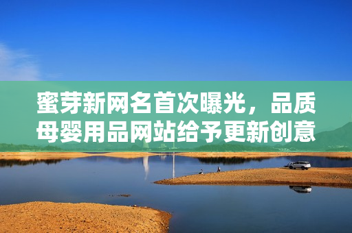 蜜芽新網(wǎng)名首次曝光，品質(zhì)母嬰用品網(wǎng)站給予更新創(chuàng)意