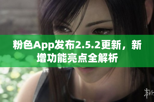 粉色App發(fā)布2.5.2更新，新增功能亮點全解析