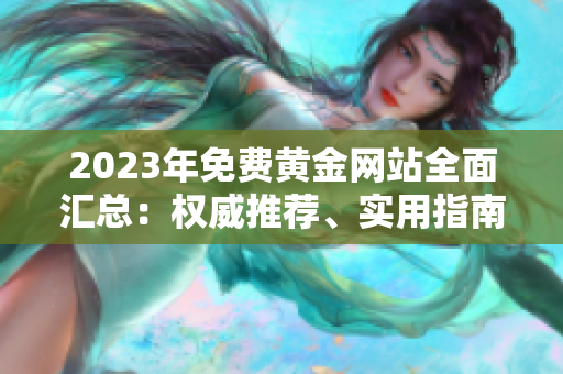 2023年免費黃金網(wǎng)站全面匯總：權(quán)威推薦、實用指南，助你輕松進(jìn)入黃金投資大門