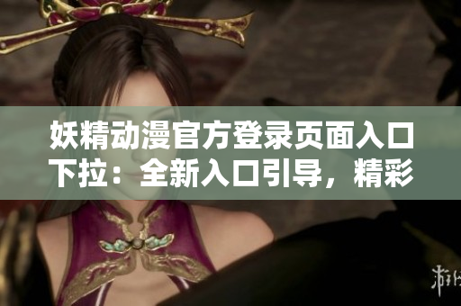 妖精動漫官方登錄頁面入口下拉：全新入口引導(dǎo)，精彩內(nèi)容一覽無余