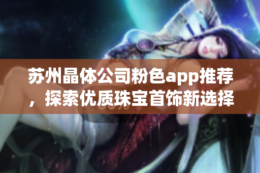 蘇州晶體公司粉色app推薦，探索優(yōu)質(zhì)珠寶首飾新選擇