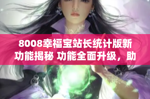 8008幸福寶站長統(tǒng)計(jì)版新功能揭秘 功能全面升級，助力站長提升運(yùn)營效率