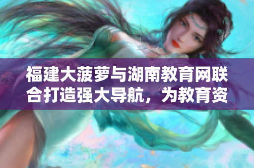 福建大菠蘿與湖南教育網(wǎng)聯(lián)合打造強大導航，為教育資源提供便捷引導