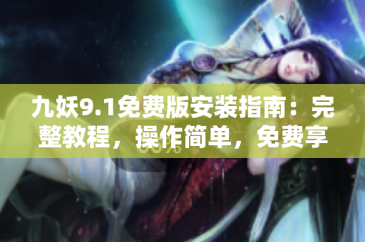 九妖9.1免費版安裝指南：完整教程，操作簡單，免費享用