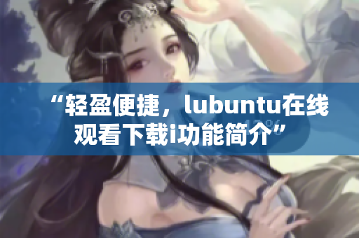 “輕盈便捷，lubuntu在線(xiàn)觀(guān)看下載i功能簡(jiǎn)介”
