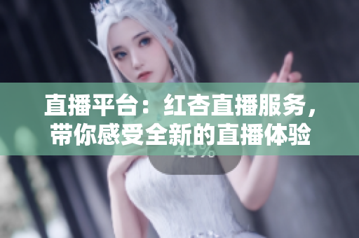 直播平臺(tái)：紅杏直播服務(wù)，帶你感受全新的直播體驗(yàn)