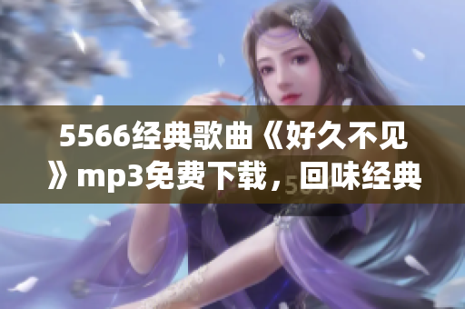 5566經(jīng)典歌曲《好久不見》mp3免費(fèi)下載，回味經(jīng)典音樂，暢享懷舊之情