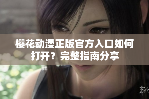 櫻花動漫正版官方入口如何打開？完整指南分享