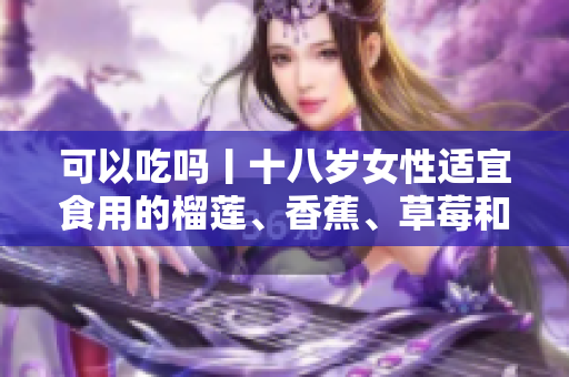 可以吃嗎丨十八歲女性適宜食用的榴蓮、香蕉、草莓和絲瓜 您應(yīng)該知道 【2021最新】