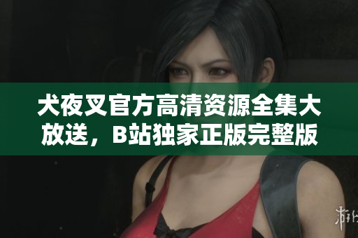 犬夜叉官方高清資源全集大放送，B站獨(dú)家正版完整版視頻觀(guān)看，精彩刺激劇情震撼呈現(xiàn)