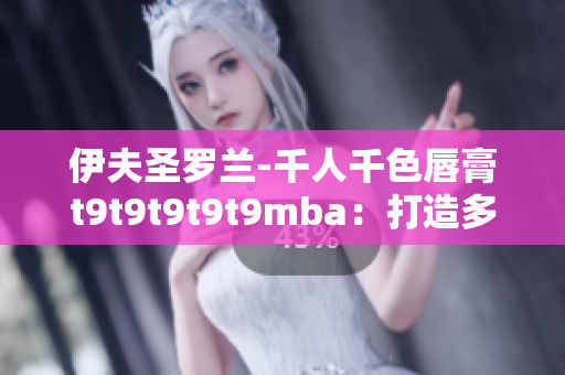 伊夫圣羅蘭-千人千色唇膏t9t9t9t9t9mba：打造多彩妝容，綻放個性光芒