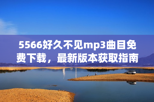 5566好久不見mp3曲目免費(fèi)下載，最新版本獲取指南