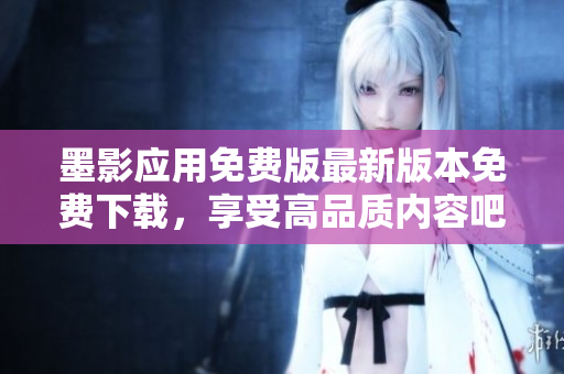 墨影應(yīng)用免費(fèi)版最新版本免費(fèi)下載，享受高品質(zhì)內(nèi)容吧