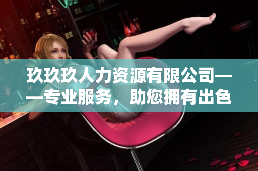 玖玖玖人力資源有限公司——專業(yè)服務(wù)，助您擁有出色的工作環(huán)境