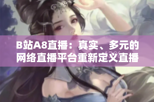 B站A8直播：真實(shí)、多元的網(wǎng)絡(luò)直播平臺(tái)重新定義直播體驗(yàn)
