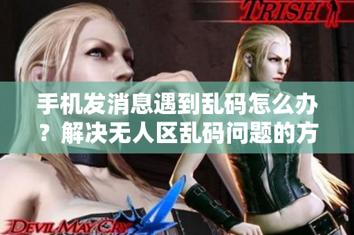 手機發(fā)消息遇到亂碼怎么辦？解決無人區(qū)亂碼問題的方法分享