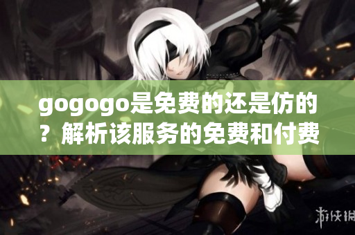 gogogo是免費的還是仿的？解析該服務(wù)的免費和付費特性