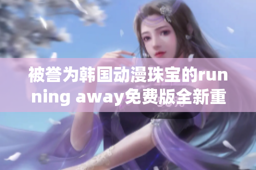 被譽(yù)為韓國動(dòng)漫珠寶的running away免費(fèi)版全新重制版