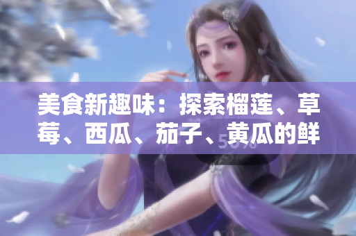 美食新趣味：探索榴蓮、草莓、西瓜、茄子、黃瓜的鮮美組合