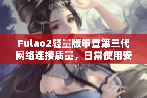 Fulao2輕量版審查第三代網(wǎng)絡(luò)連接質(zhì)量，日常使用安心無憂