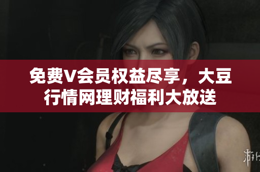 免費V會員權(quán)益盡享，大豆行情網(wǎng)理財福利大放送