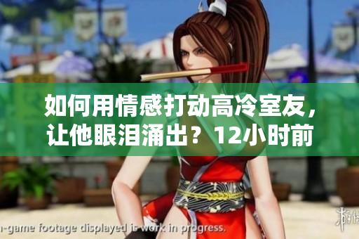 如何用情感打動高冷室友，讓他眼淚涌出？12小時前留言指南