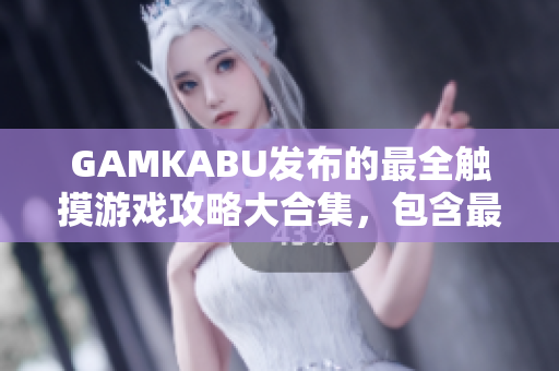 GAMKABU發(fā)布的最全觸摸游戲攻略大合集，包含最新手游攻略及玩法解析