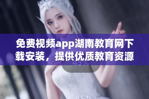 免費視頻app湖南教育網(wǎng)下載安裝，提供優(yōu)質(zhì)教育資源的手機應用