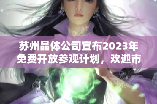蘇州晶體公司宣布2023年免費(fèi)開放參觀計(jì)劃，歡迎市民蒞臨參觀體驗(yàn)