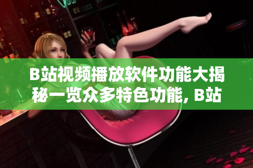 B站視頻播放軟件功能大揭秘一覽眾多特色功能, B站視頻播放軟件究竟有哪些功能？