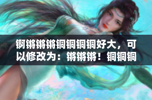 錒鏘鏘鏘銅銅銅銅好大，可以修改為：鏘鏘鏘！銅銅銅銅：敲打出的渾金之音，鳴響全城