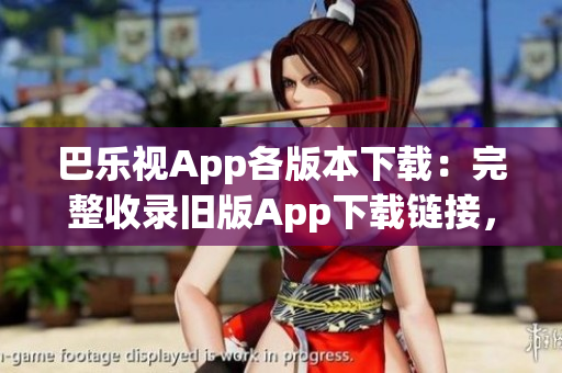 巴樂視App各版本下載：完整收錄舊版App下載鏈接，查看并下載適合您的版本