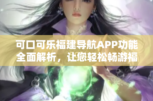 可口可樂福建導(dǎo)航APP功能全面解析，讓您輕松暢游福建景點(diǎn) 吧