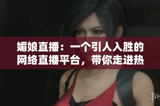 媚娘直播：一個引人入勝的網絡直播平臺，帶你走進熱門話題、潮流美妝和生活百態(tài)